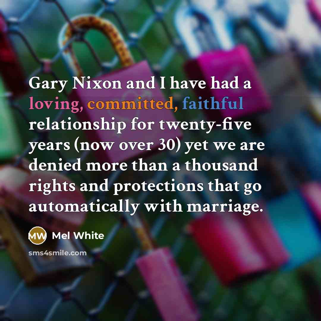 “Gary Nixon and I have had a loving, committed, faithful relationship for twenty-five years (now over 30) yet we are denied more than a thousand rights and protections that go automatically with marriage.” quote by Mel White