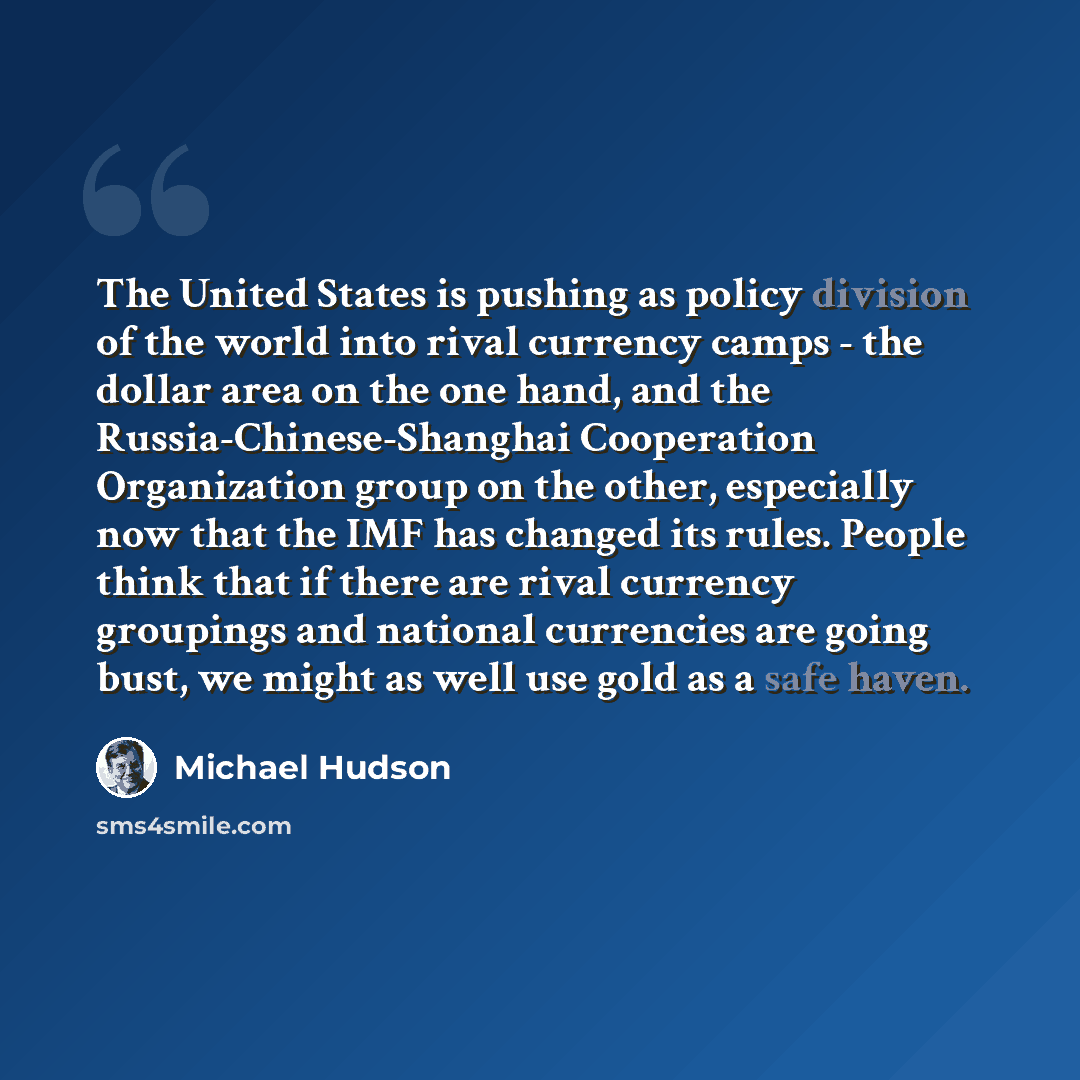 “The United States is pushing as policy division of the world into rival currency camps - the dollar area on the one hand, and the Russia-Chinese-Shanghai Cooperation Organization group on the other, especially now that the IMF has changed its rules. People think that if there are rival currency…” quote by Michael Hudson