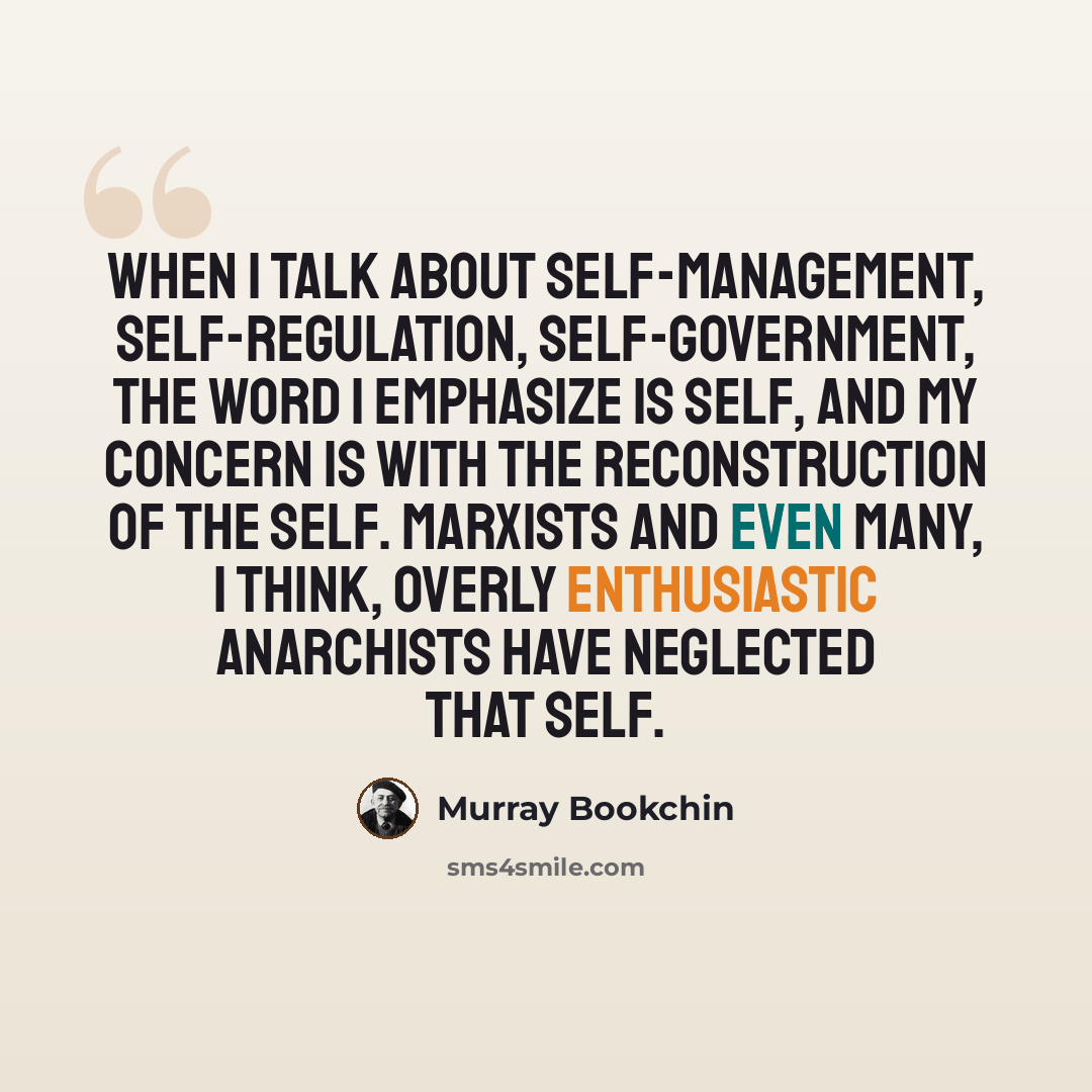 “When I talk about self-management, self-regulation, self-government, the word I emphasize is self, and my concern is with the reconstruction of the self. Marxists and even many, I think, overly enthusiastic anarchists have neglected that self.” quote by Murray Bookchin