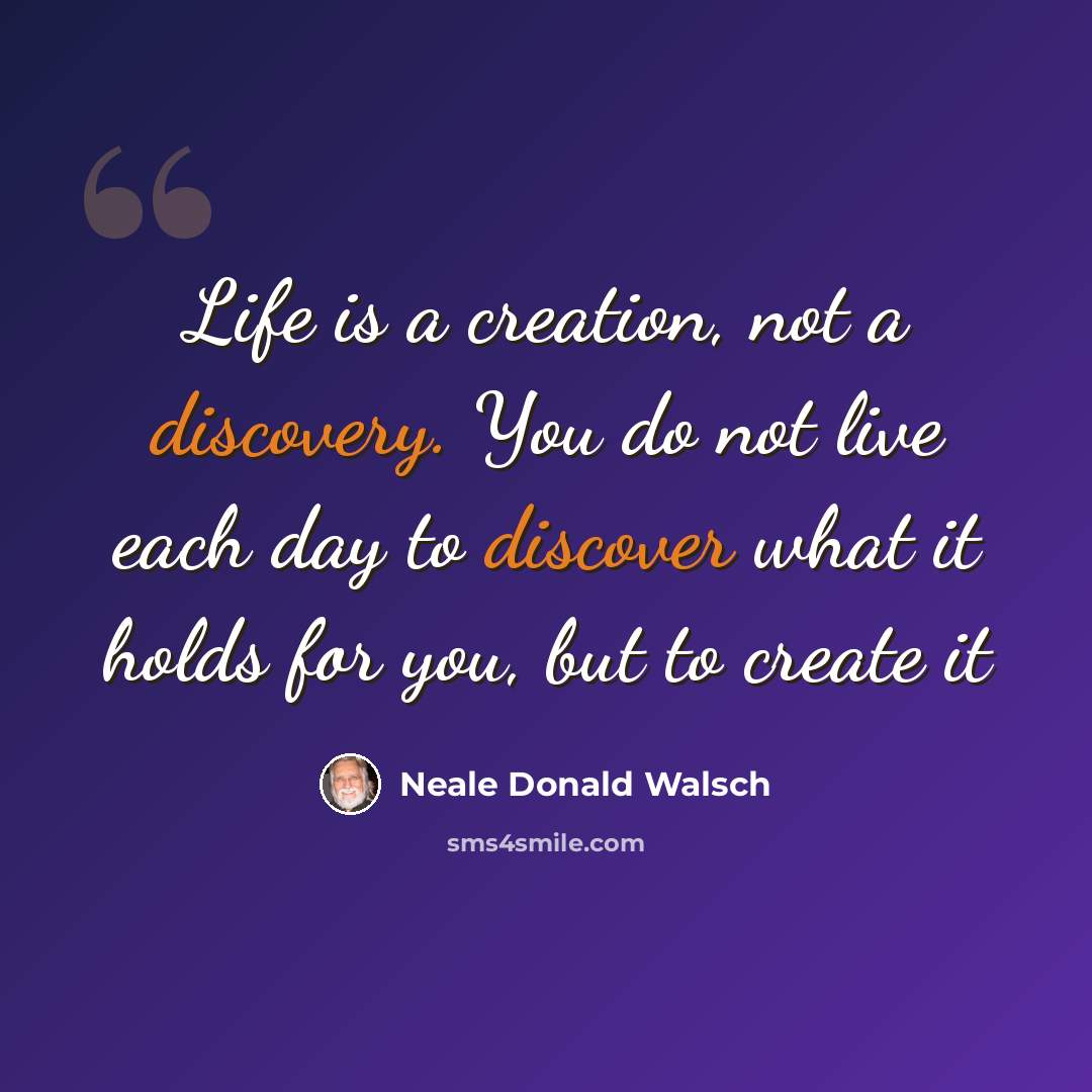 “Life is a creation, not a discovery. You do not live each day to discover what it holds for you, but to create it” quote by Neale Donald Walsch