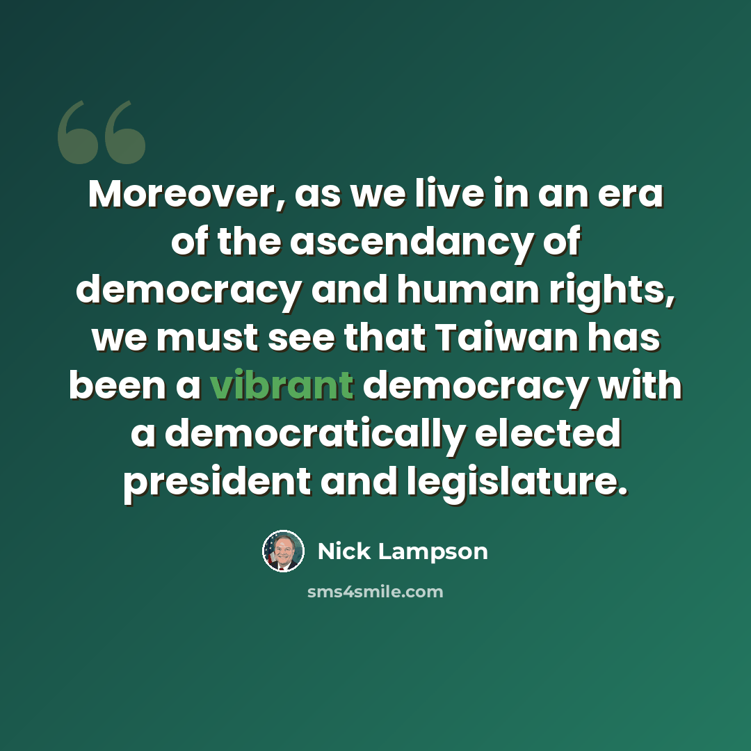 “Moreover, as we live in an era of the ascendancy of democracy and human rights, we must see that Taiwan has been a vibrant democracy with a democratically elected president and legislature.” quote by Nick Lampson