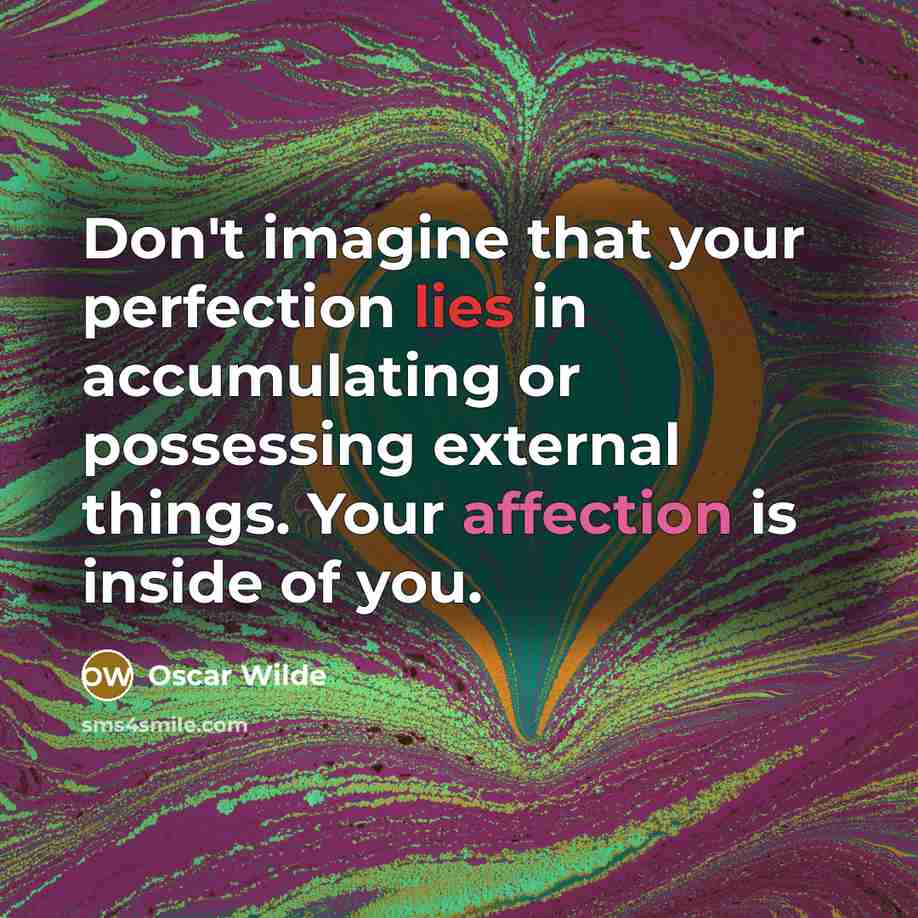“Don't imagine that your perfection lies in accumulating or possessing external things. Your affection is inside of you.” quote by Oscar Wilde