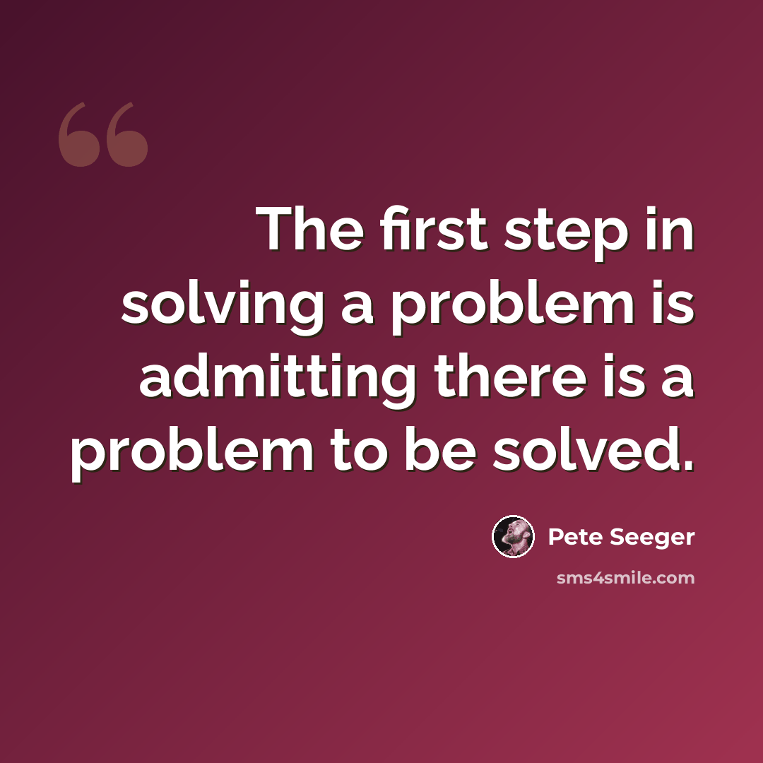 “The first step in solving a problem is admitting there is a problem to be solved.” quote by Pete Seeger