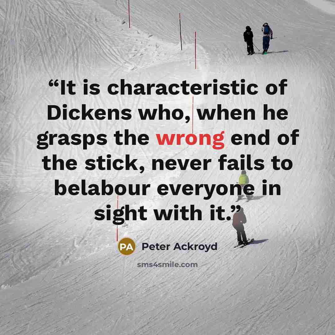 “It is characteristic of Dickens who, when he grasps the wrong end of the stick, never fails to belabour everyone in sight with it.” quote by Peter Ackroyd