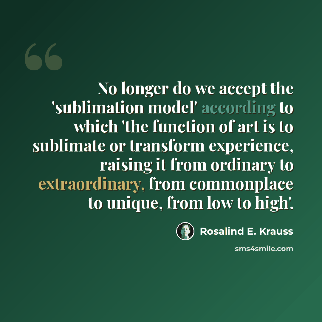 “No longer do we accept the 'sublimation model' according to which 'the function of art is to sublimate or transform experience, raising it from ordinary to extraordinary, from commonplace to unique, from low to high'.” quote by Rosalind E. Krauss
