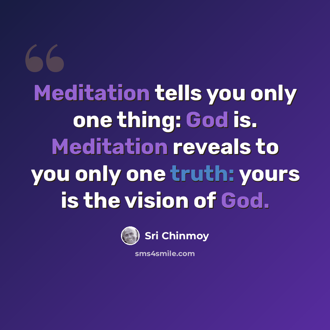 “Meditation tells you only one thing: God is. Meditation reveals to you only one truth: yours is the vision of God.” quote by Sri Chinmoy