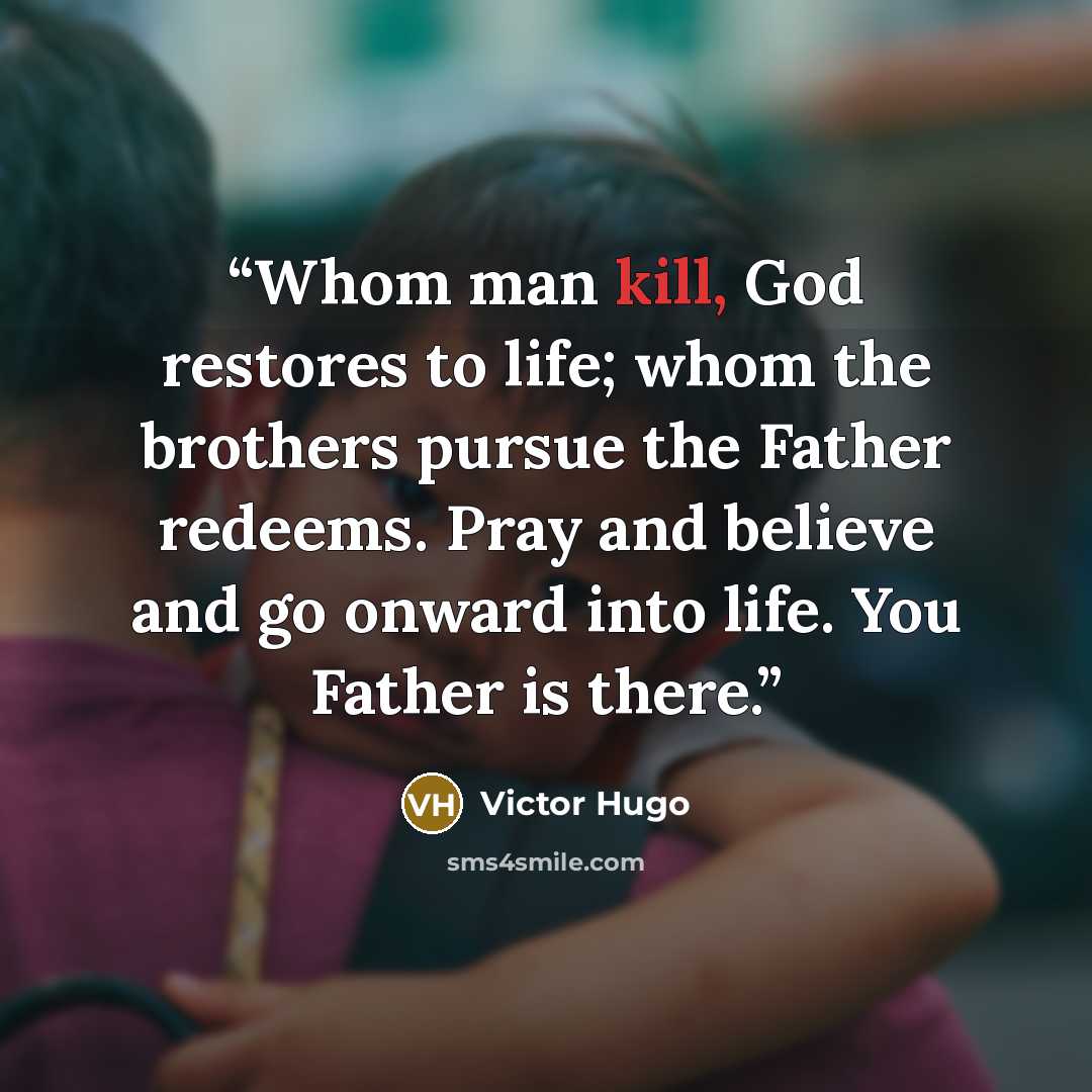 “Whom man kill, God restores to life; whom the brothers pursue the Father redeems. Pray and believe and go onward into life. You Father is there.” quote by Victor Hugo