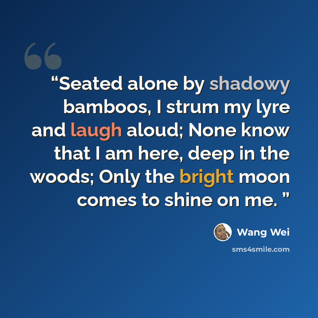 “Seated alone by shadowy bamboos, I strum my lyre and laugh aloud; None know that I am here, deep in the woods; Only the bright moon comes to shine on me.” quote by Wang Wei