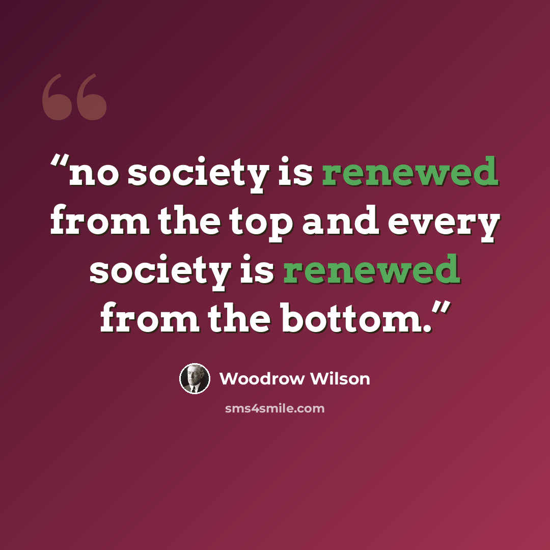 “no society is renewed from the top and every society is renewed from the bottom.” quote by Woodrow Wilson