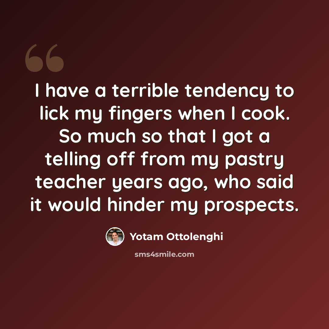 “I have a terrible tendency to lick my fingers when I cook. So much so that I got a telling off from my pastry teacher years ago, who said it would hinder my prospects.” quote by Yotam Ottolenghi