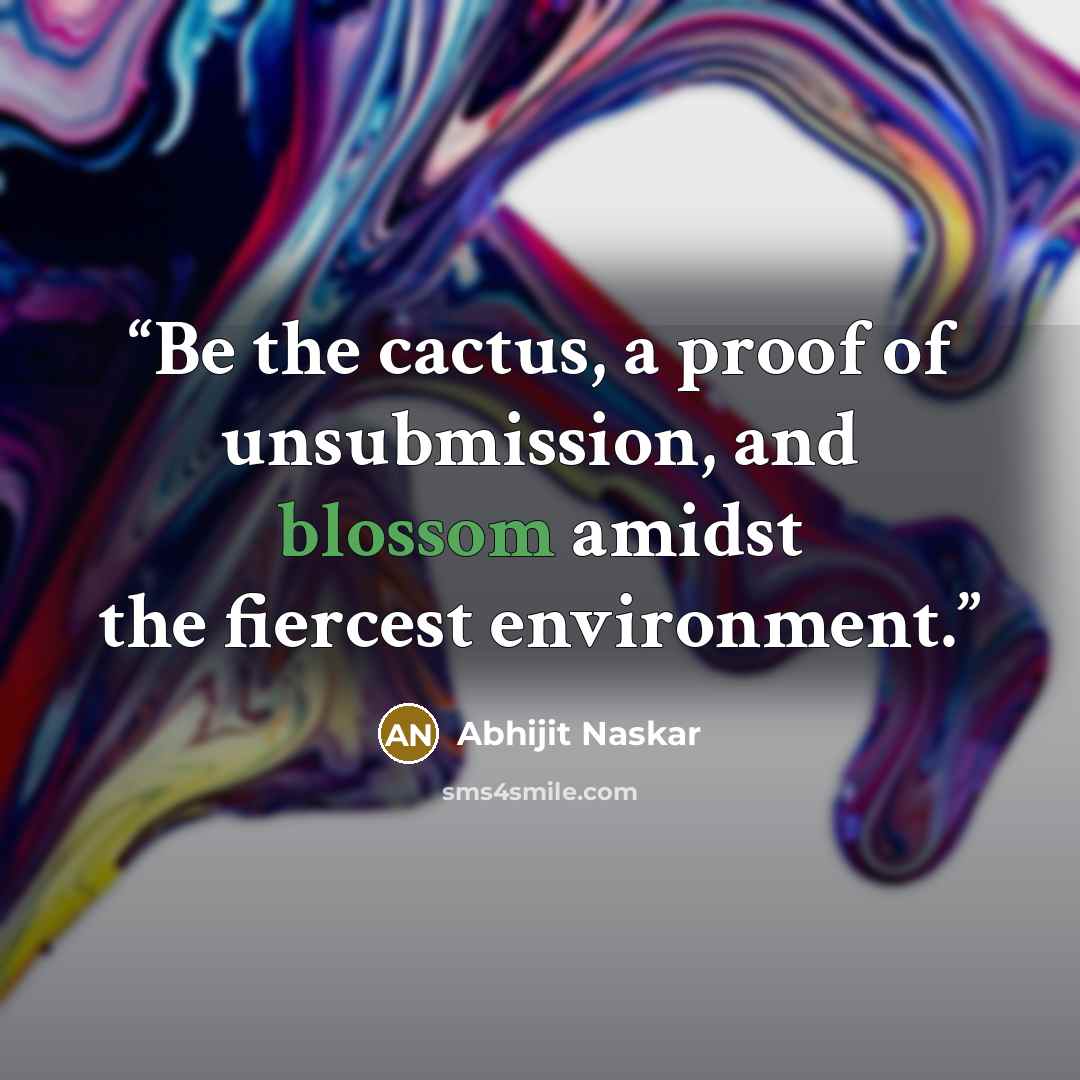 “Be the cactus, a proof of unsubmission, and blossom amidst the fiercest environment.” quote by Abhijit Naskar