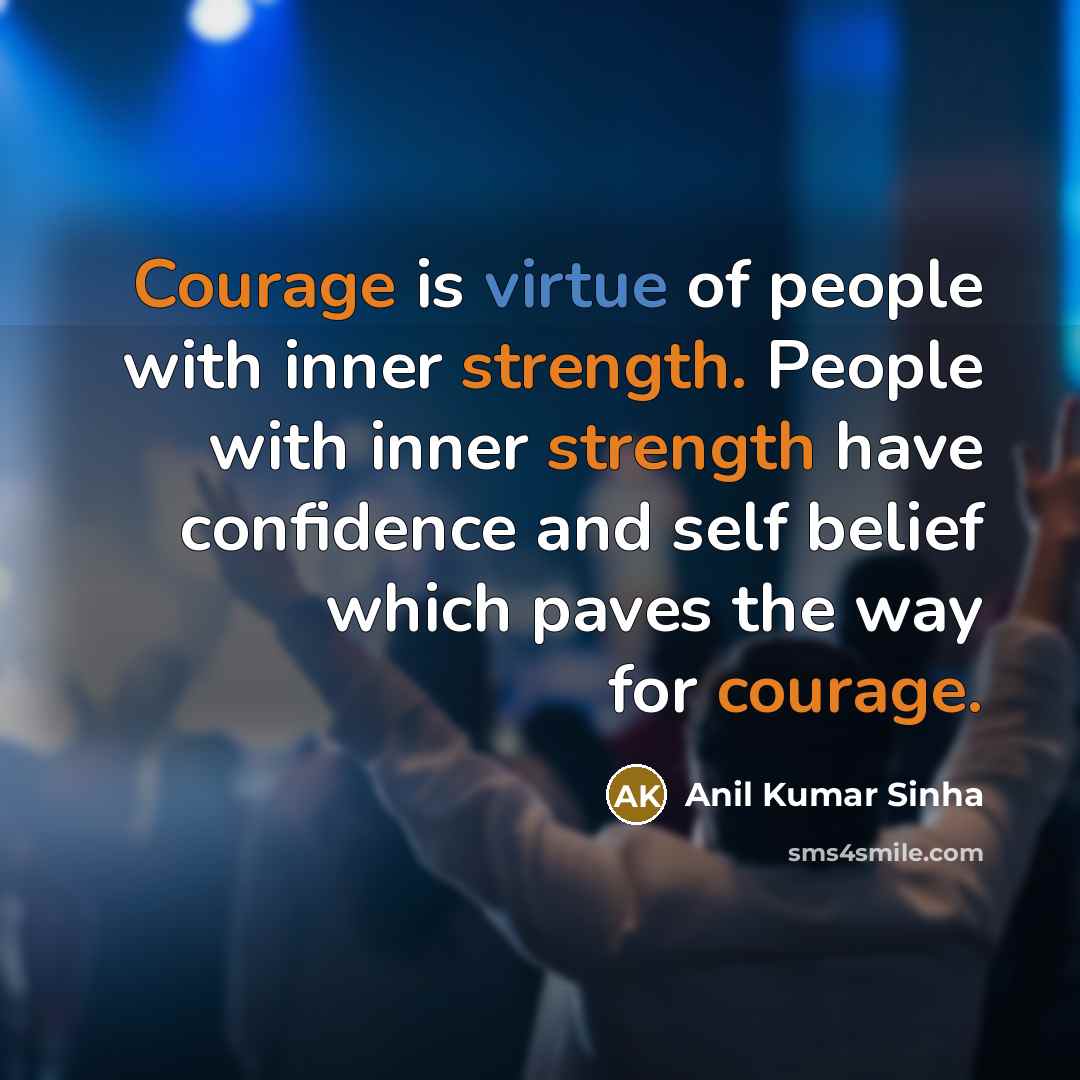 “Courage is virtue of people with inner strength. People with inner strength have confidence and self belief which paves the way for courage.” quote by Anil Kumar Sinha