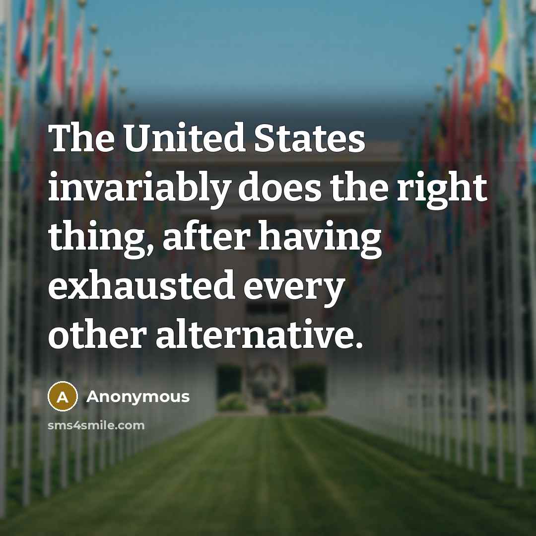 “The United States invariably does the right thing, after having exhausted every other alternative.” quote by Anonymous