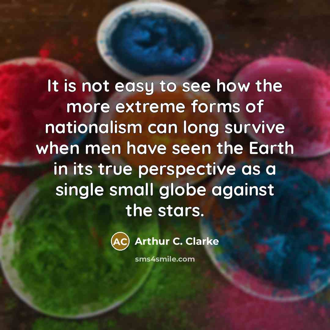 “It is not easy to see how the more extreme forms of nationalism can long survive when men have seen the Earth in its true perspective as a single small globe against the stars.” quote by Arthur C. Clarke