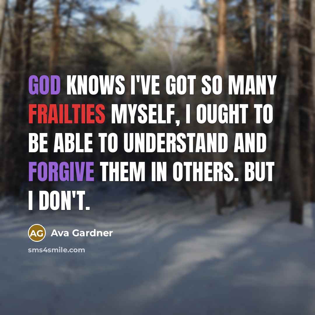 “God knows I've got so many frailties myself, I ought to be able to understand and forgive them in others. But I don't.” quote by Ava Gardner