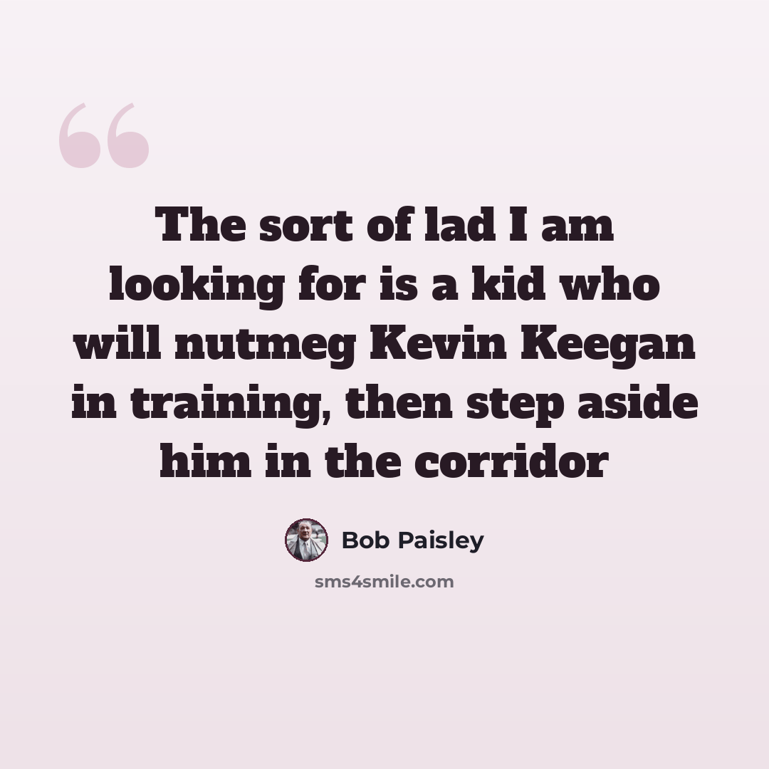“The sort of lad I am looking for is a kid who will nutmeg Kevin Keegan in training, then step aside him in the corridor” quote by Bob Paisley