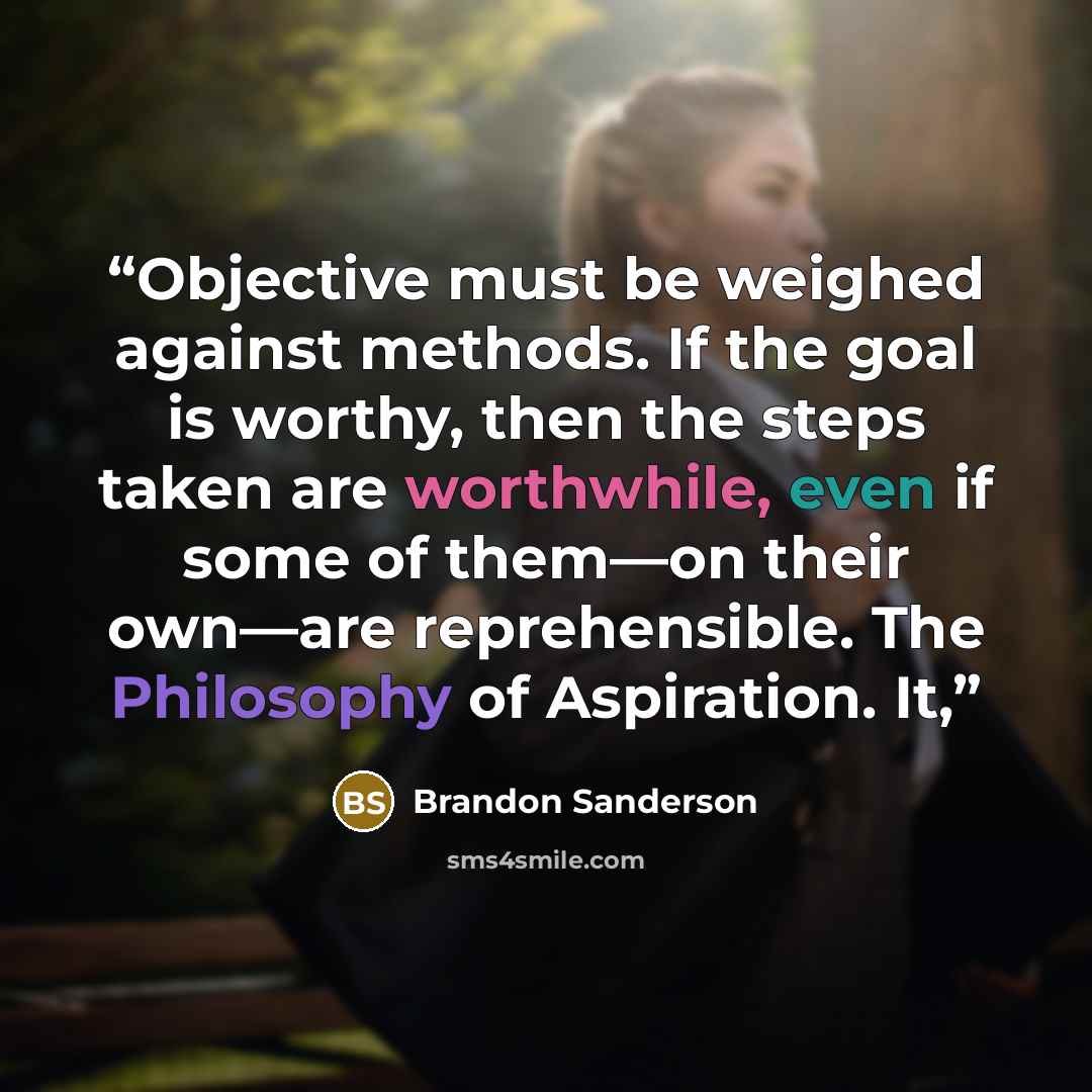 “Objective must be weighed against methods. If the goal is worthy, then the steps taken are worthwhile, even if some of them—on their own—are reprehensible. The Philosophy of Aspiration. It,” quote by Brandon Sanderson