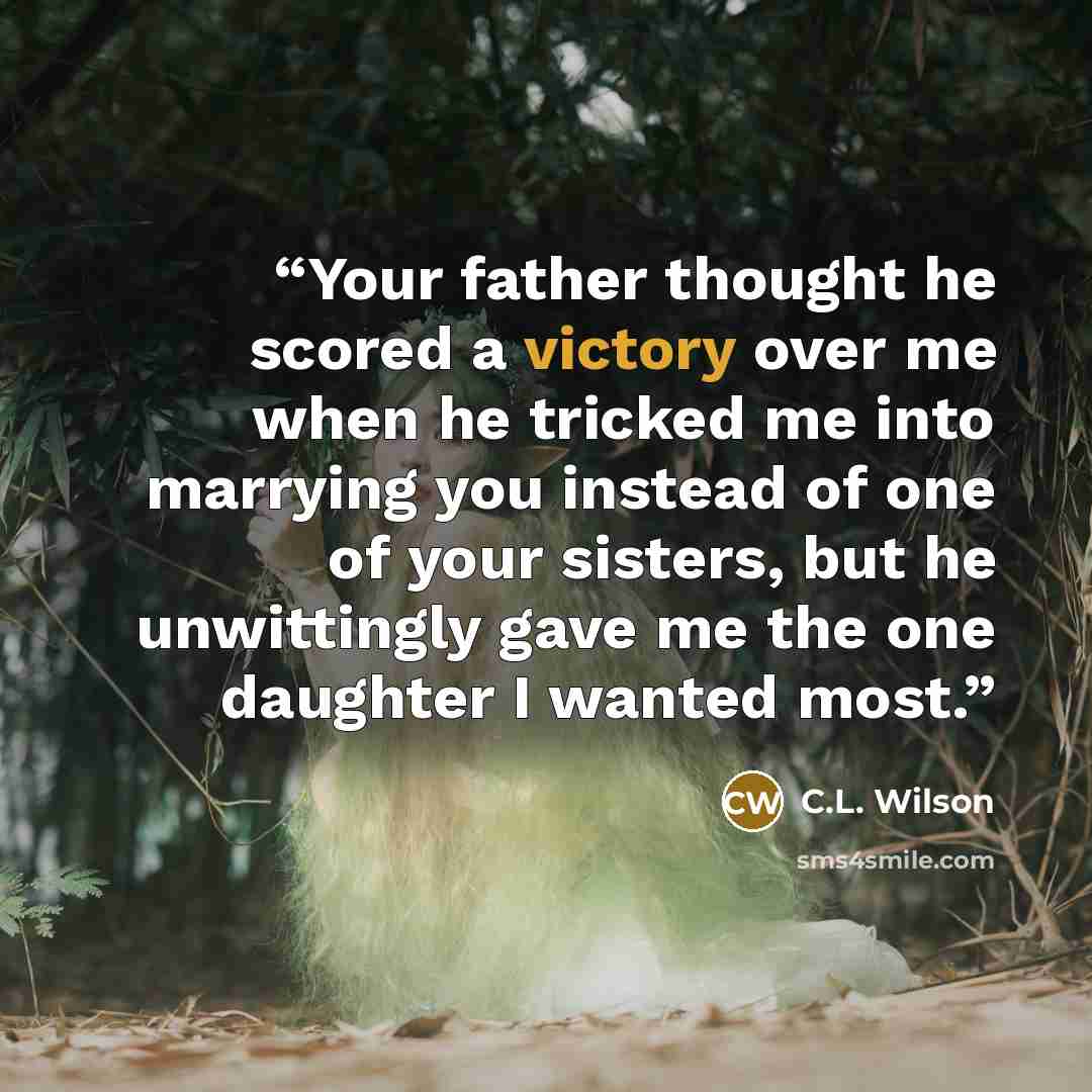 “Your father thought he scored a victory over me when he tricked me into marrying you instead of one of your sisters, but he unwittingly gave me the one daughter I wanted most.” quote by C.L. Wilson