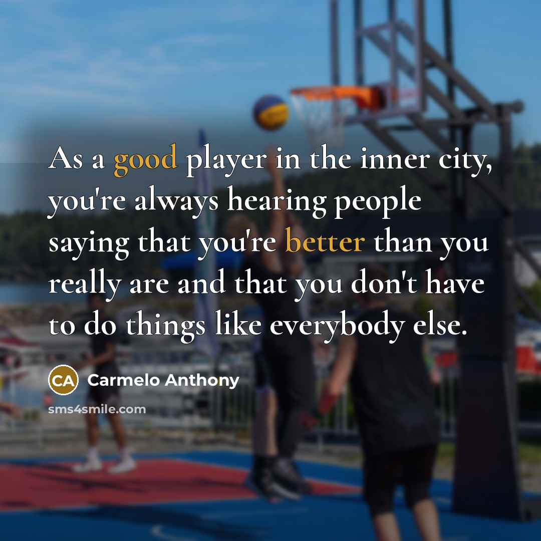 “As a good player in the inner city, you're always hearing people saying that you're better than you really are and that you don't have to do things like everybody else.” quote by Carmelo Anthony