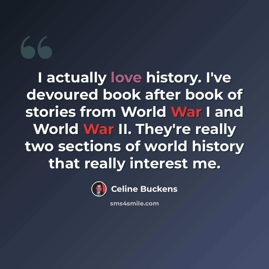 “I actually love history. I've devoured book after book of stories from World War I and World War II. They're really two sections of world history that really interest me.” quote by Celine Buckens