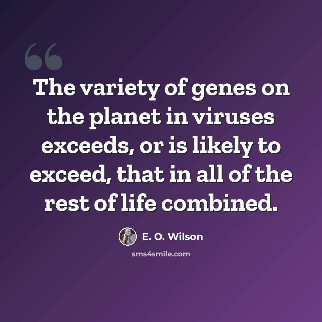 “The variety of genes on the planet in viruses exceeds, or is likely to exceed, that in all of the rest of life combined.” quote by E. O. Wilson