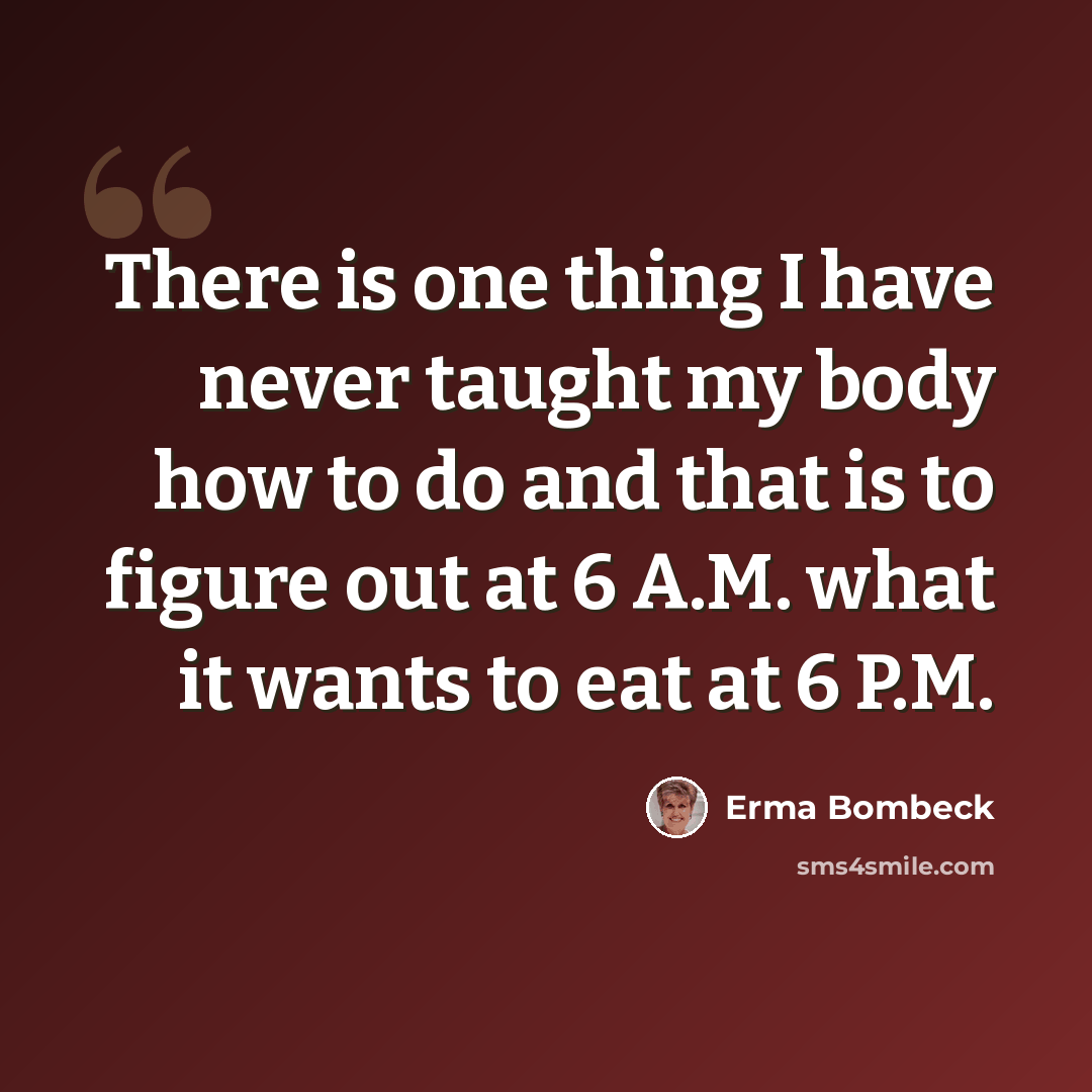 “There is one thing I have never taught my body how to do and that is to figure out at 6 A.M. what it wants to eat at 6 P.M.” quote by Erma Bombeck