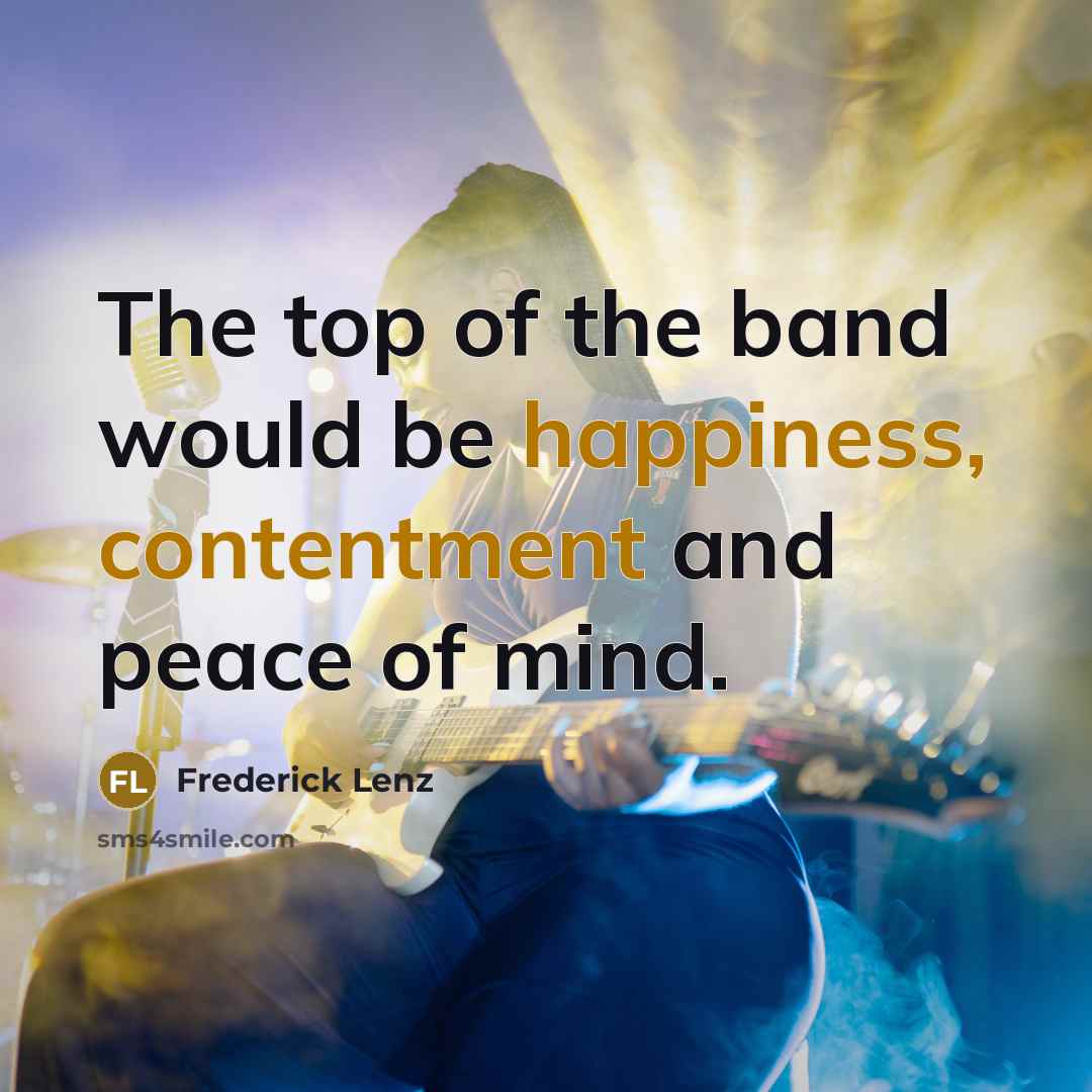 “The top of the band would be happiness, contentment and peace of mind.” quote by Frederick Lenz