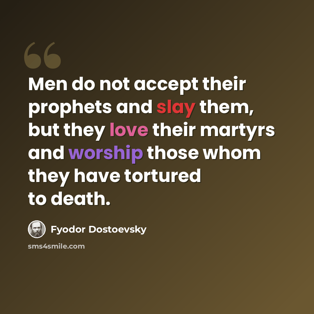 “Men do not accept their prophets and slay them, but they love their martyrs and worship those whom they have tortured to death.” quote by Fyodor Dostoevsky