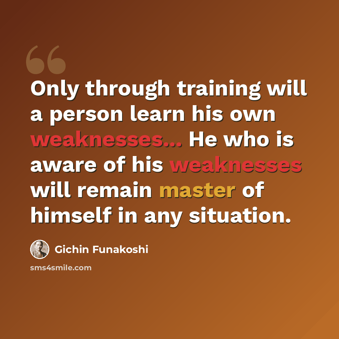 “Only through training will a person learn his own weaknesses... He who is aware of his weaknesses will remain master of himself in any situation.” quote by Gichin Funakoshi