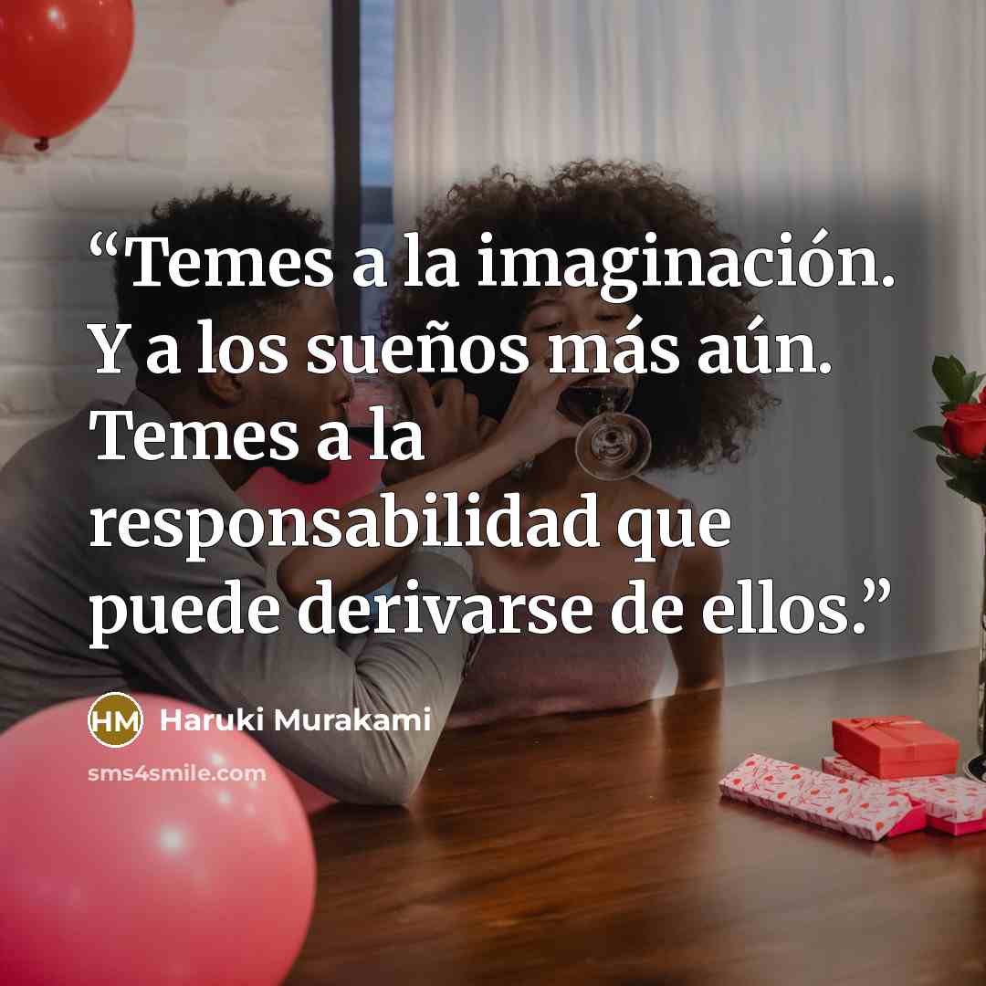 “Temes a la imaginación. Y a los sueños más aún. Temes a la responsabilidad que puede derivarse de ellos.” quote by Haruki Murakami