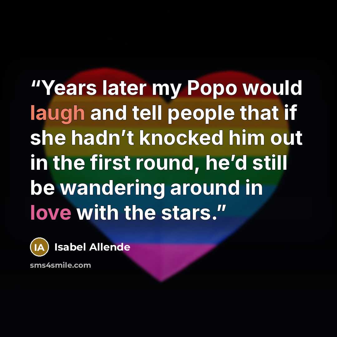 “Years later my Popo would laugh and tell people that if she hadn’t knocked him out in the first round, he’d still be wandering around in love with the stars.” quote by Isabel Allende
