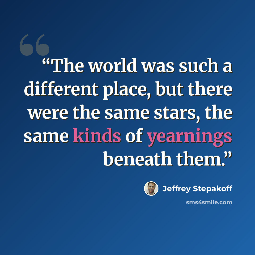 “The world was such a different place, but there were the same stars, the same kinds of yearnings beneath them.” quote by Jeffrey Stepakoff