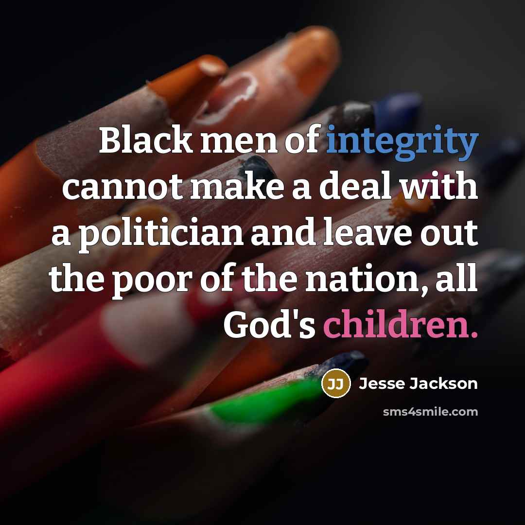 “Black men of integrity cannot make a deal with a politician and leave out the poor of the nation, all God's children.” quote by Jesse Jackson