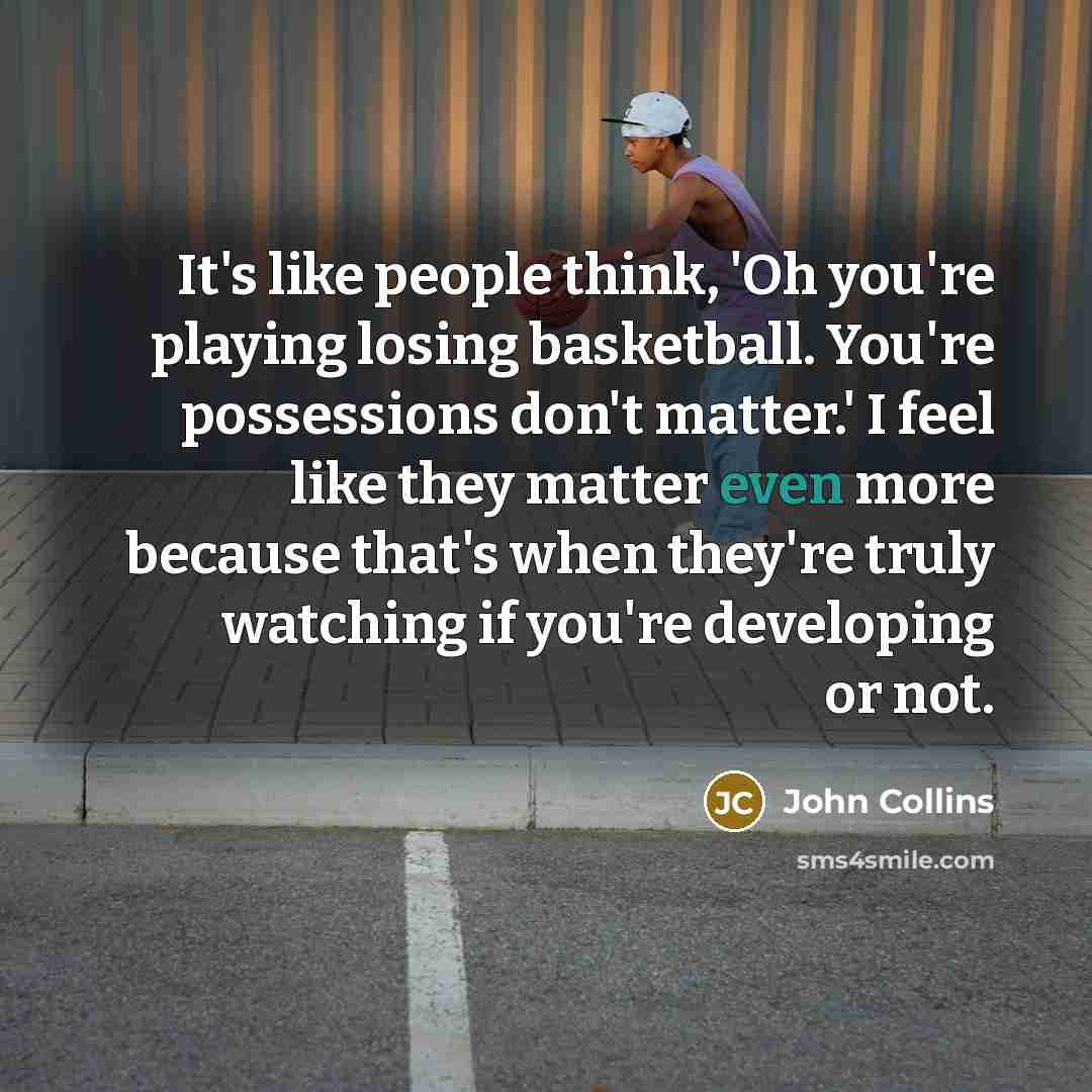 “It's like people think, 'Oh you're playing losing basketball. You're possessions don't matter.' I feel like they matter even more because that's when they're truly watching if you're developing or not.” quote by John Collins