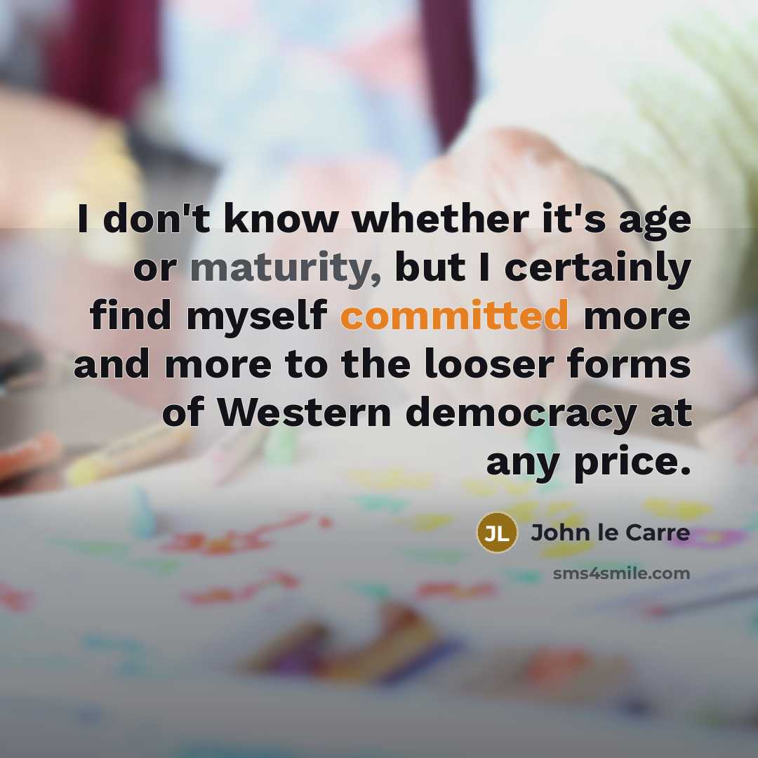 “I don't know whether it's age or maturity, but I certainly find myself committed more and more to the looser forms of Western democracy at any price.” quote by John le Carre