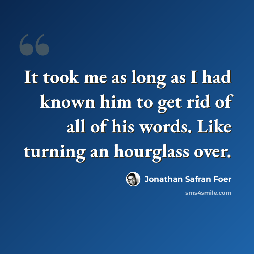 “It took me as long as I had known him to get rid of all of his words. Like turning an hourglass over.” quote by Jonathan Safran Foer
