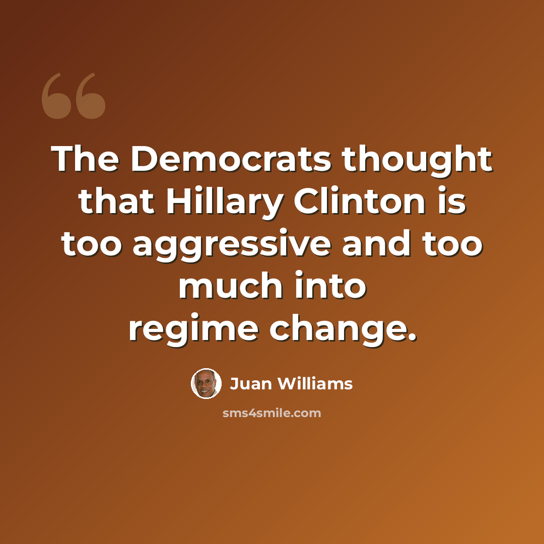 “The Democrats thought that Hillary Clinton is too aggressive and too much into regime change.” quote by Juan Williams