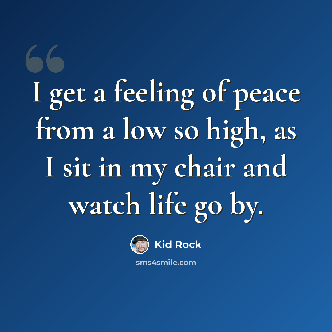 “I get a feeling of peace from a low so high, as I sit in my chair and watch life go by.” quote by Kid Rock