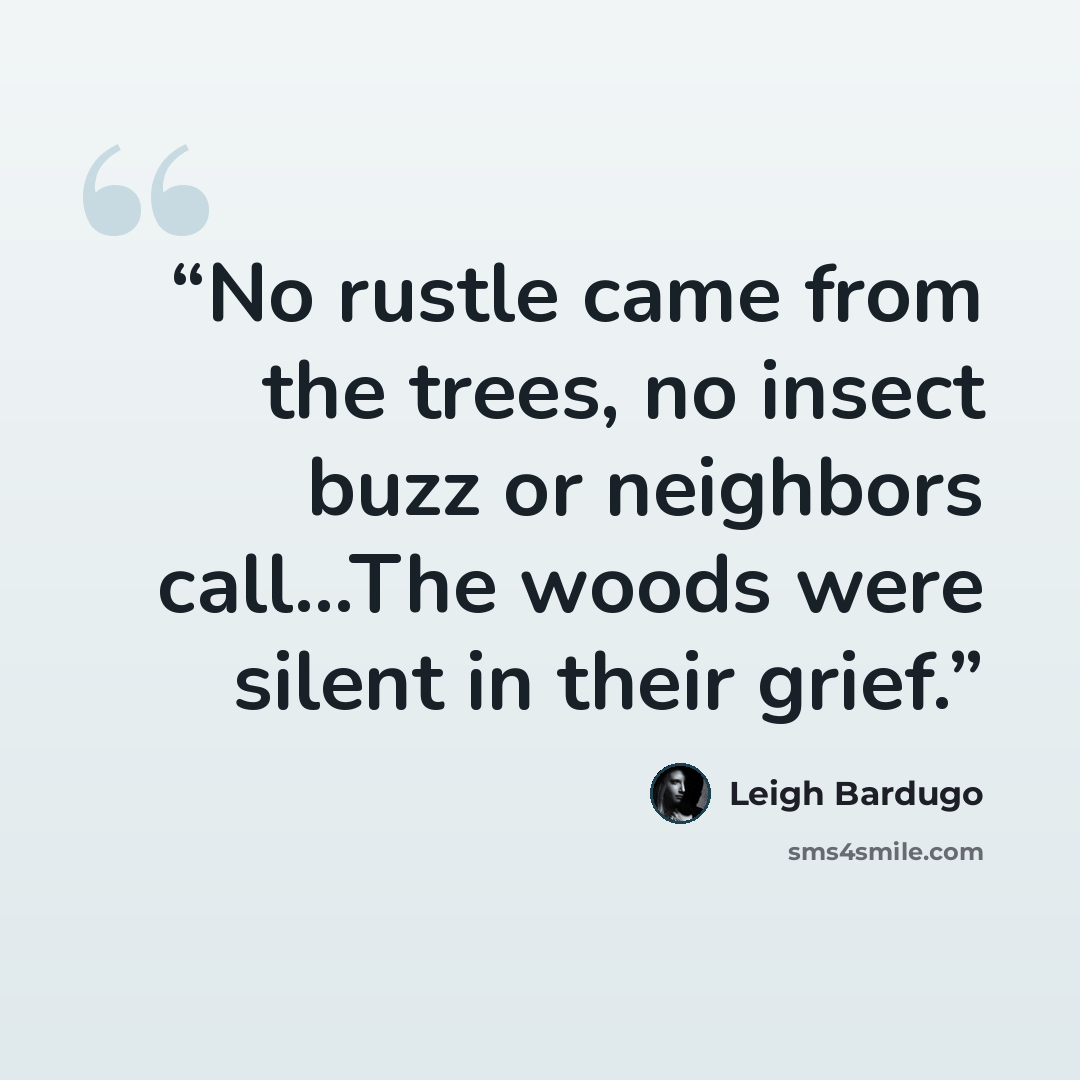 “No rustle came from the trees, no insect buzz or neighbors call...The woods were silent in their grief.” quote by Leigh Bardugo