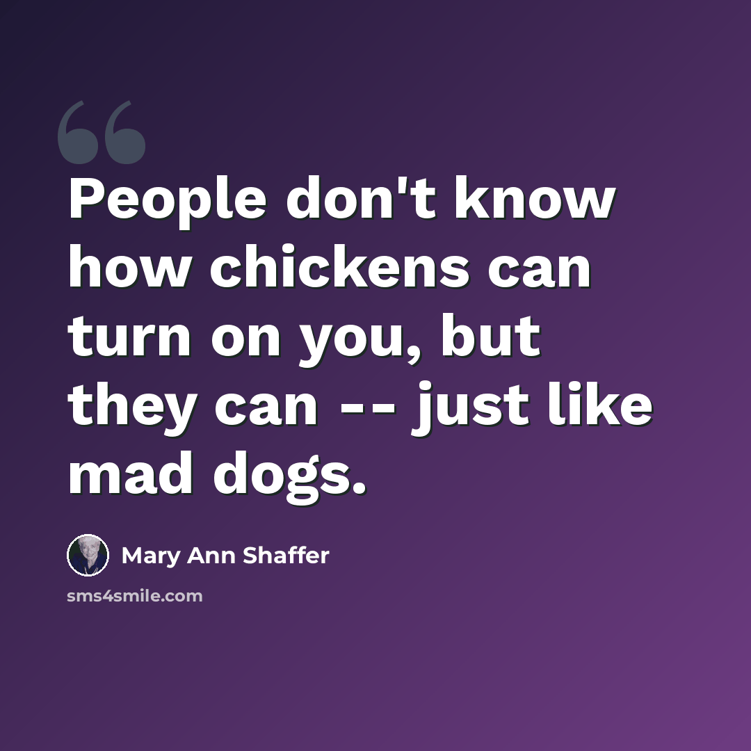 “People don't know how chickens can turn on you, but they can -- just like mad dogs.” quote by Mary Ann Shaffer