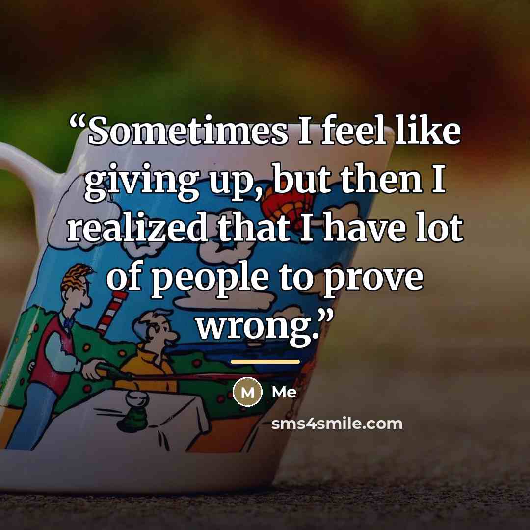 “Sometimes I feel like giving up, but then I realized that I have lot of people to prove wrong.” quote by Anonymous