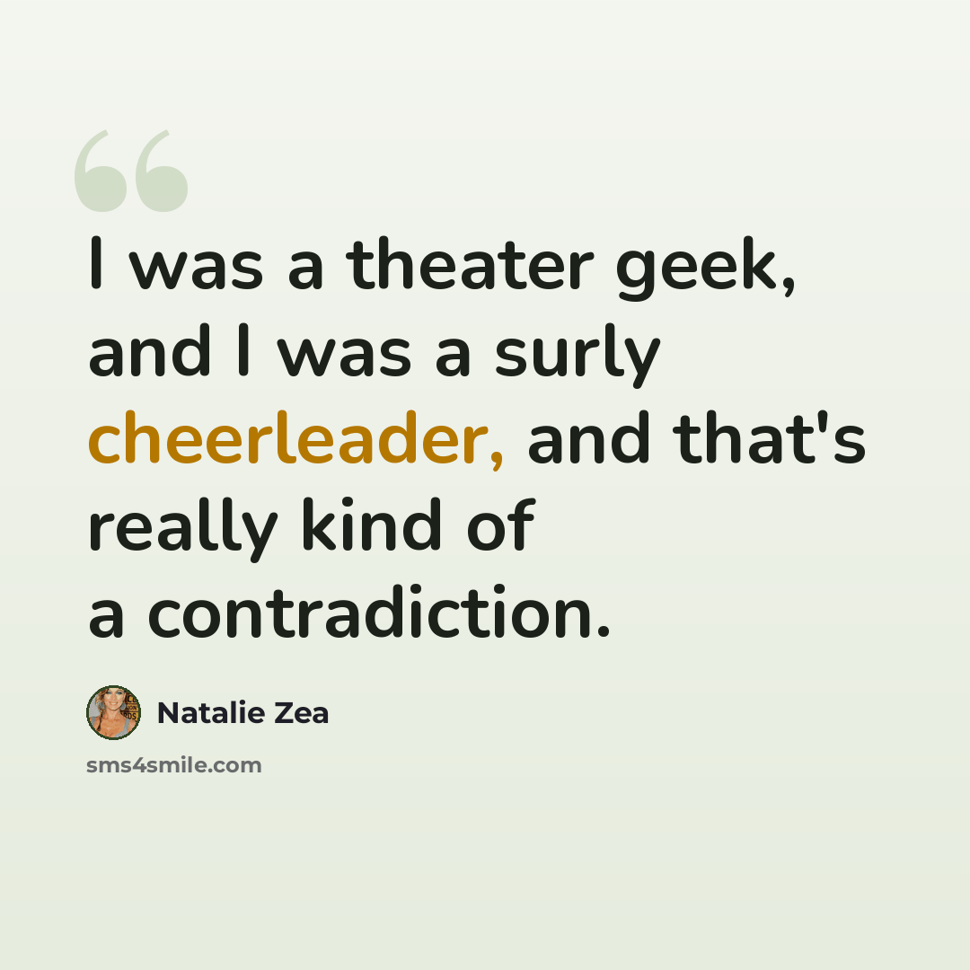 “I was a theater geek, and I was a surly cheerleader, and that's really kind of a contradiction.” quote by Natalie Zea