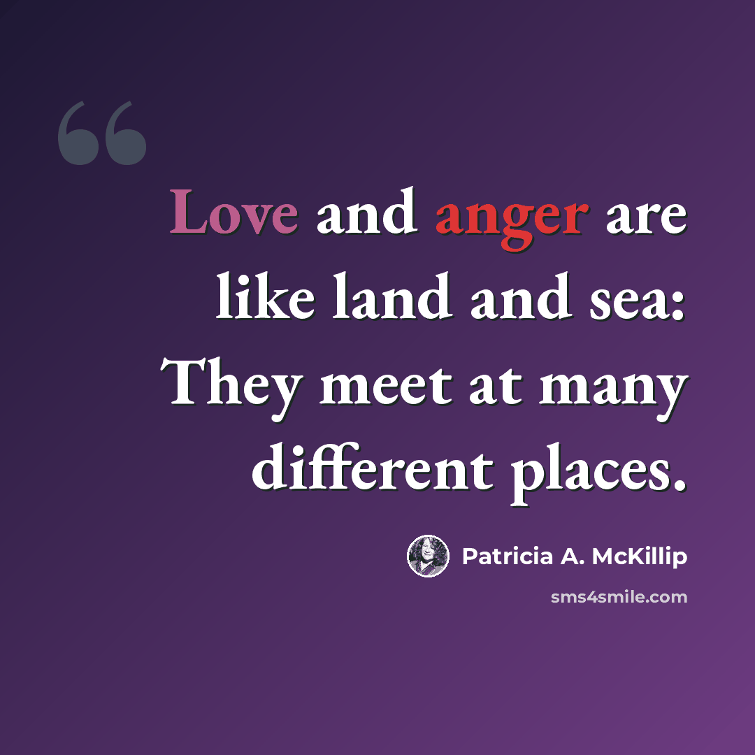 “Love and anger are like land and sea: They meet at many different places.” quote by Patricia A. McKillip
