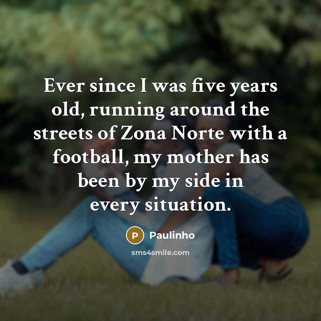 “Ever since I was five years old, running around the streets of Zona Norte with a football, my mother has been by my side in every situation.” quote by Paulinho