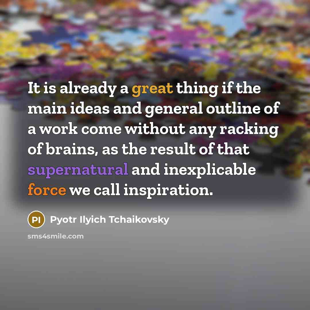 “It is already a great thing if the main ideas and general outline of a work come without any racking of brains, as the result of that supernatural and inexplicable force we call inspiration.” quote by Pyotr Ilyich Tchaikovsky