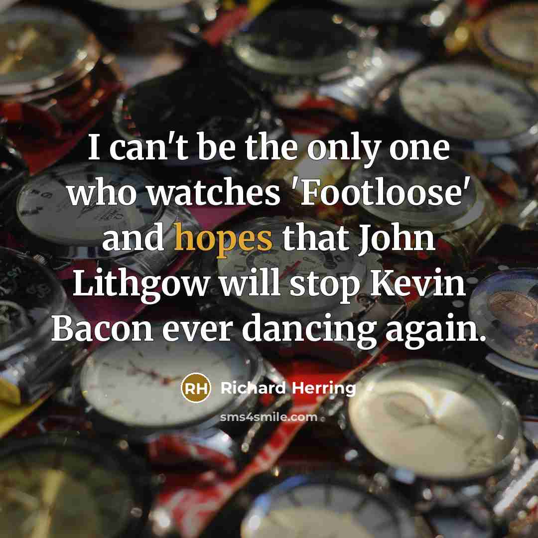 “I can't be the only one who watches 'Footloose' and hopes that John Lithgow will stop Kevin Bacon ever dancing again.” quote by Richard Herring