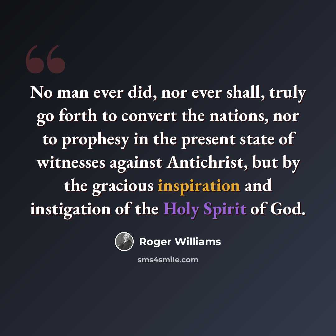 “No man ever did, nor ever shall, truly go forth to convert the nations, nor to prophesy in the present state of witnesses against Antichrist, but by the gracious inspiration and instigation of the Holy Spirit of God.” quote by Roger Williams