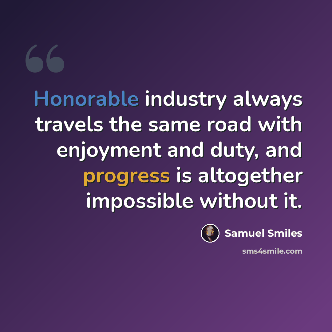 “Honorable industry always travels the same road with enjoyment and duty, and progress is altogether impossible without it.” quote by Samuel Smiles
