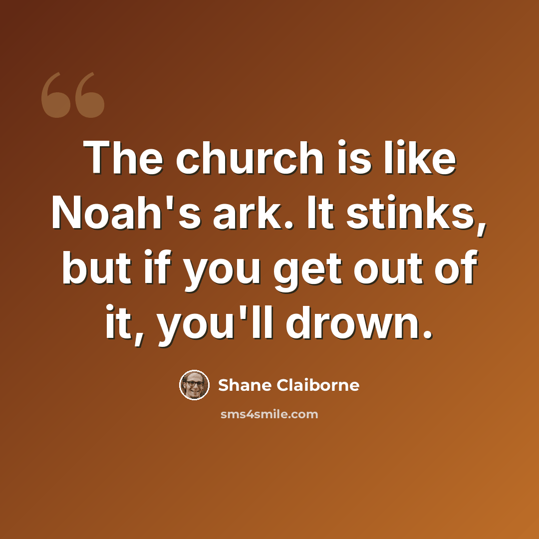 “The church is like Noah's ark. It stinks, but if you get out of it, you'll drown.” quote by Shane Claiborne