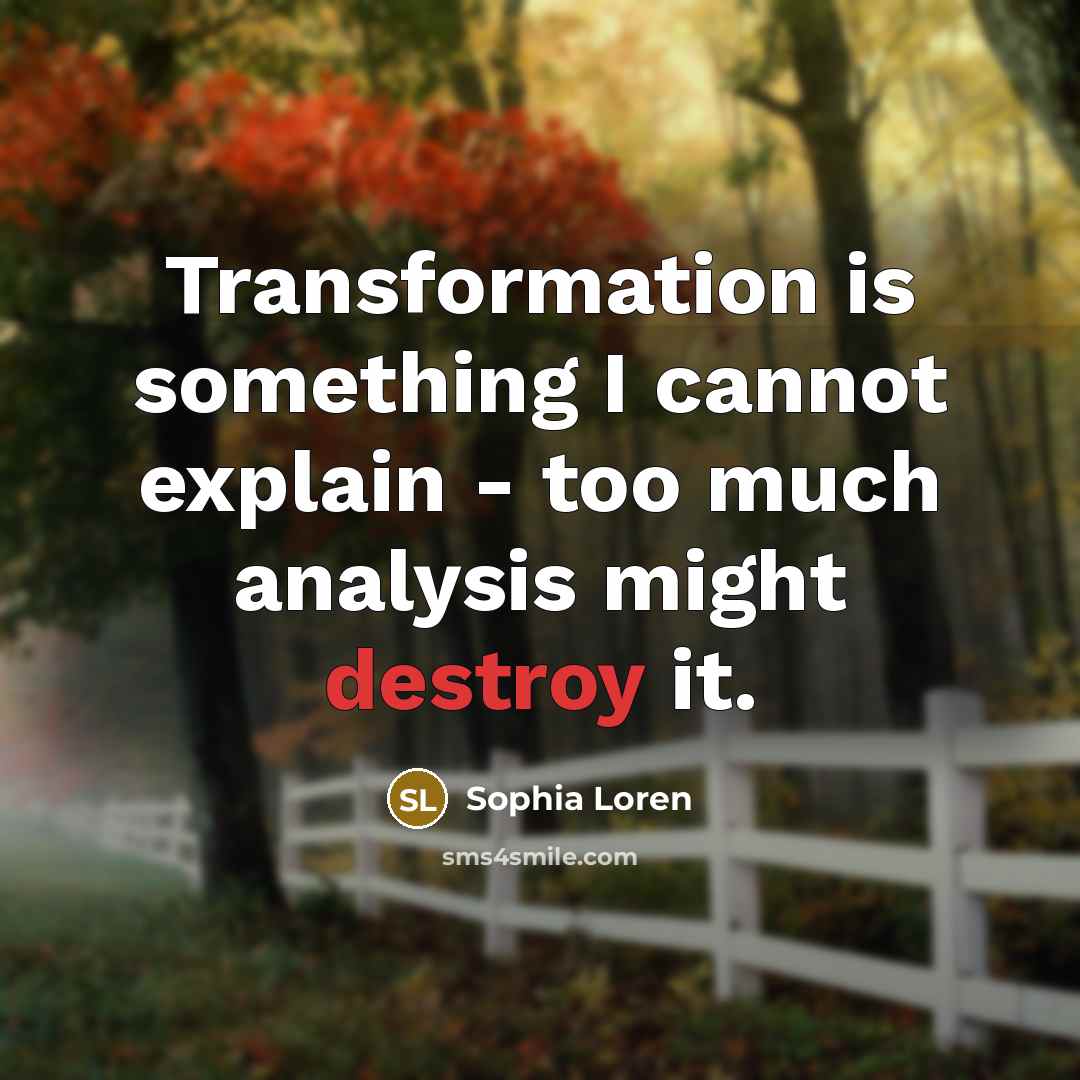 “Transformation is something I cannot explain - too much analysis might destroy it.” quote by Sophia Loren